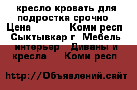 кресло-кровать для подростка срочно › Цена ­ 3 000 - Коми респ., Сыктывкар г. Мебель, интерьер » Диваны и кресла   . Коми респ.